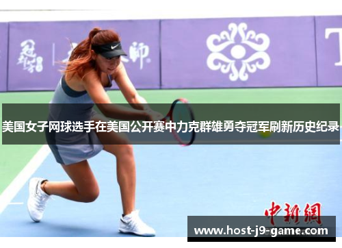 美国女子网球选手在美国公开赛中力克群雄勇夺冠军刷新历史纪录