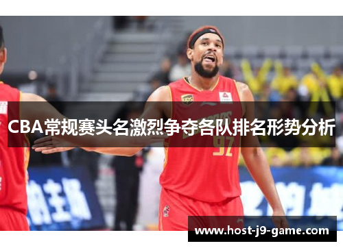 CBA常规赛头名激烈争夺各队排名形势分析
