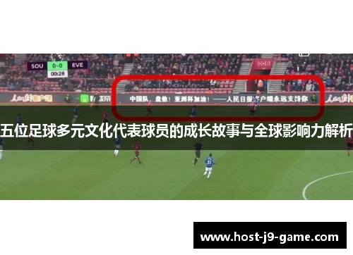 五位足球多元文化代表球员的成长故事与全球影响力解析