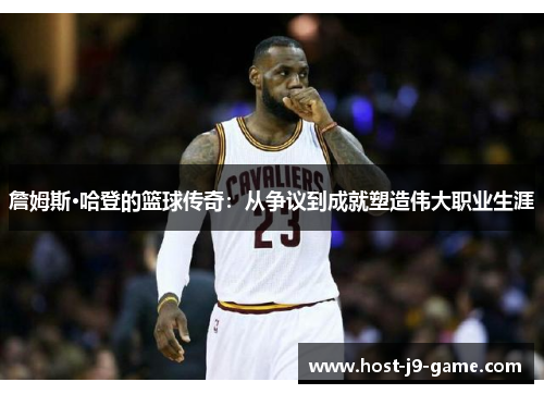 詹姆斯·哈登的篮球传奇：从争议到成就塑造伟大职业生涯