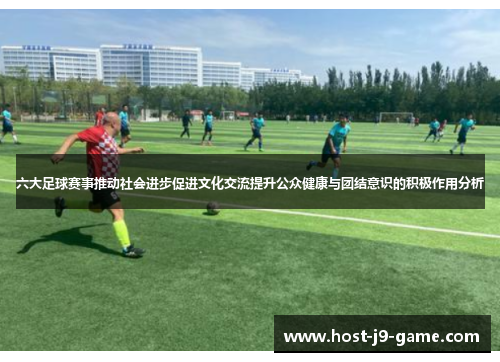 六大足球赛事推动社会进步促进文化交流提升公众健康与团结意识的积极作用分析