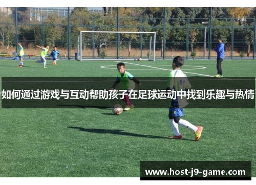 如何通过游戏与互动帮助孩子在足球运动中找到乐趣与热情