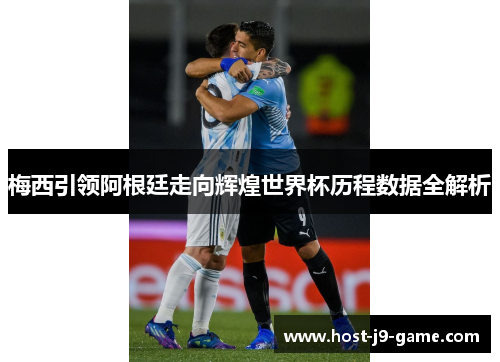 梅西引领阿根廷走向辉煌世界杯历程数据全解析