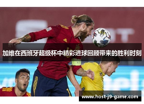 加维在西班牙超级杯中精彩进球回顾带来的胜利时刻