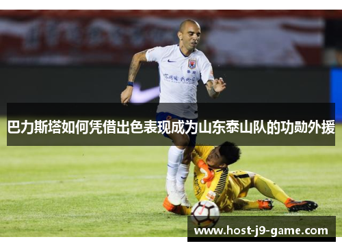 巴力斯塔如何凭借出色表现成为山东泰山队的功勋外援
