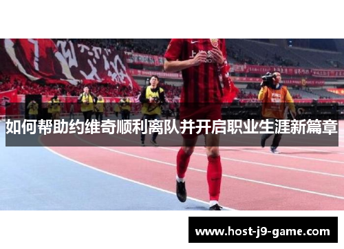 如何帮助约维奇顺利离队并开启职业生涯新篇章