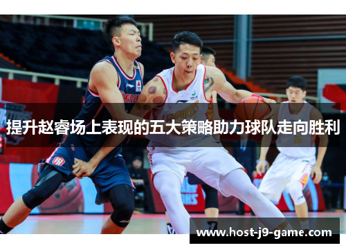 提升赵睿场上表现的五大策略助力球队走向胜利