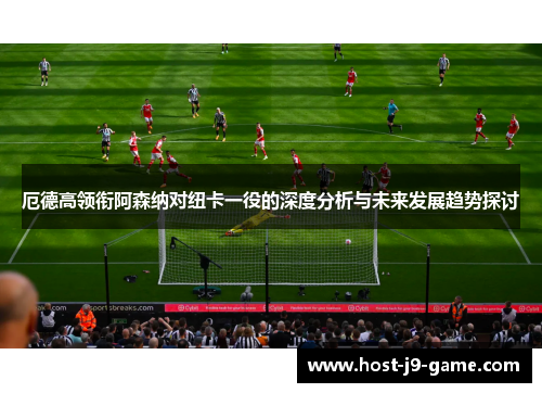 厄德高领衔阿森纳对纽卡一役的深度分析与未来发展趋势探讨