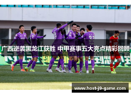 广西逆袭黑龙江获胜 中甲赛事五大亮点精彩回顾