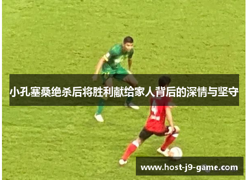 小孔塞桑绝杀后将胜利献给家人背后的深情与坚守