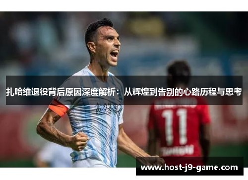 扎哈维退役背后原因深度解析：从辉煌到告别的心路历程与思考