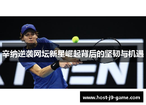 辛纳逆袭网坛新星崛起背后的坚韧与机遇 辛纳逆袭网坛新星崛起背后的坚韧与机遇
