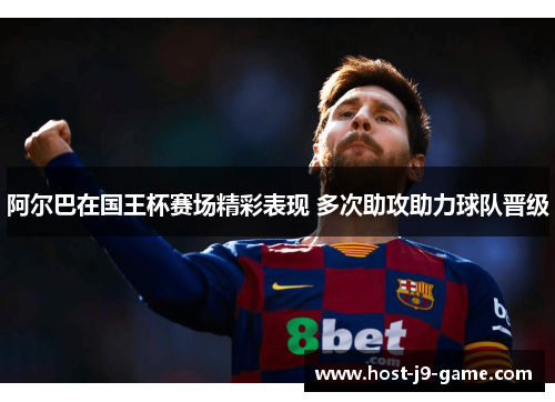 阿尔巴在国王杯赛场精彩表现 多次助攻助力球队晋级 阿尔巴在国王杯赛场精彩表现 多次助攻助力球队晋级