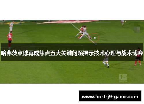 哈弗茨点球再成焦点五大关键问题揭示技术心理与战术博弈