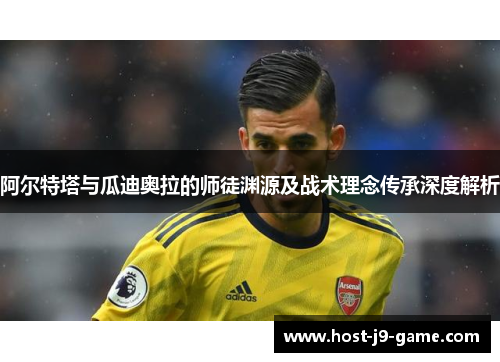 阿尔特塔与瓜迪奥拉的师徒渊源及战术理念传承深度解析