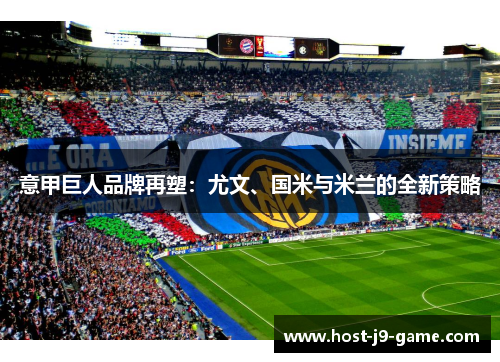 意甲巨人品牌再塑:尤文、国米与米兰的全新策略 意甲巨人品牌再塑:尤文、国米与米兰的全新策略