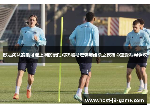 欧冠淘汰赛最可能上演的豪门对决黑马逆袭与绝杀之夜宿命重逢裁判争议 欧冠淘汰赛最可能上演的豪门对决黑马逆袭与绝杀之夜宿命重逢裁判争议