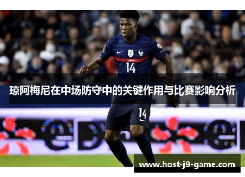 琼阿梅尼在中场防守中的关键作用与比赛影响分析