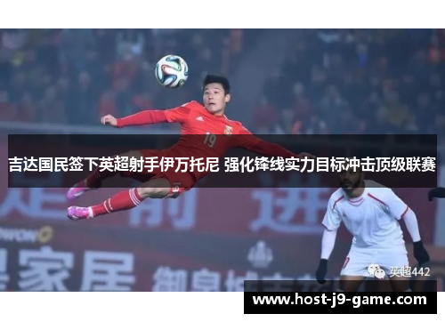 吉达国民签下英超射手伊万托尼 强化锋线实力目标冲击顶级联赛 吉达国民签下英超射手伊万托尼 强化锋线实力目标冲击顶级联赛