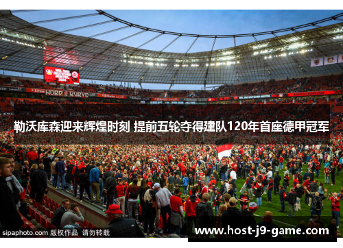 勒沃库森迎来辉煌时刻 提前五轮夺得建队120年首座德甲冠军 勒沃库森迎来辉煌时刻 提前五轮夺得建队120年首座德甲冠军