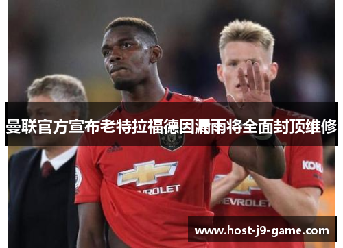 曼联官方宣布老特拉福德因漏雨将全面封顶维修