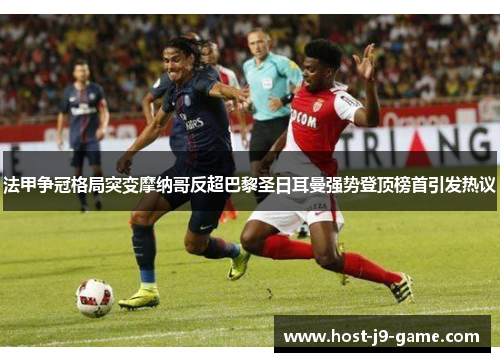 法甲争冠格局突变摩纳哥反超巴黎圣日耳曼强势登顶榜首引发热议