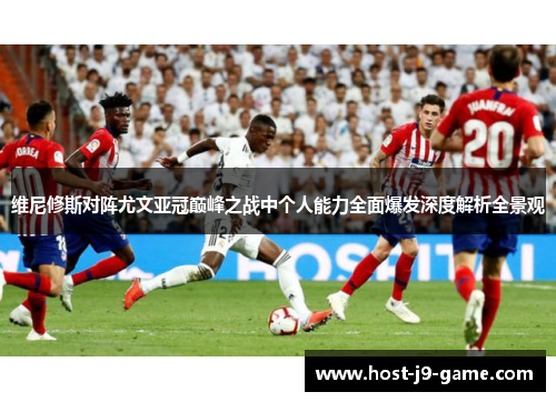 维尼修斯对阵尤文亚冠巅峰之战中个人能力全面爆发深度解析全景观 维尼修斯对阵尤文亚冠巅峰之战中个人能力全面爆发深度解析全景观