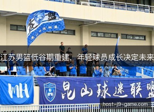 江苏男篮低谷期重建，年轻球员成长决定未来