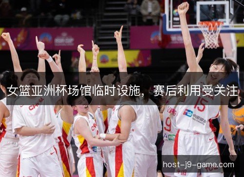 女篮亚洲杯场馆临时设施，赛后利用受关注